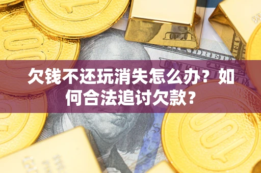 济南欠钱不还玩消失怎么办？如何合法追讨欠款？