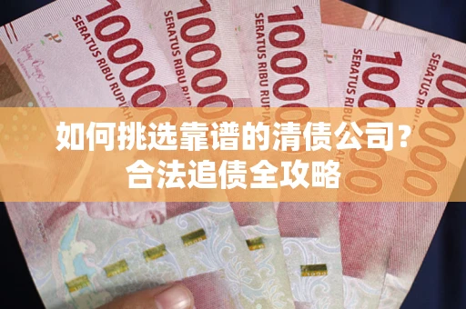 济南如何挑选靠谱的清债公司?合法追债全攻略 济南如何挑选靠谱的清债公司?合法追债全攻略