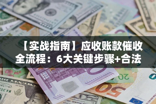 济南【实战指南】应收账款催收全流程：6大关键步骤+合法回款技巧