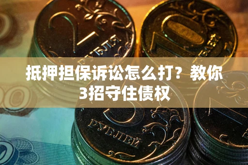 济南抵押担保诉讼怎么打？教你3招守住债权