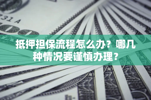 济南抵押担保流程怎么办？哪几种情况要谨慎办理？