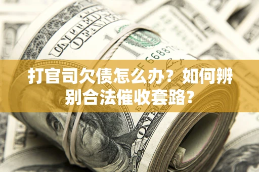 济南打官司欠债怎么办？如何辨别合法催收套路？