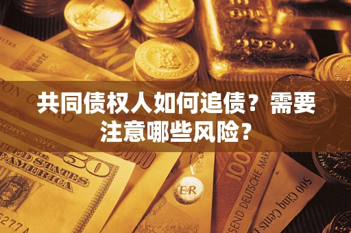 济南共同债权人如何追债？需要注意哪些风险？