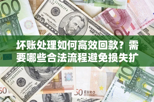 济南坏账处理如何高效回款？需要哪些合法流程避免损失扩大？