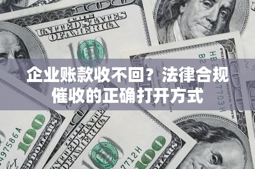 济南企业账款收不回？法律合规催收的正确打开方式