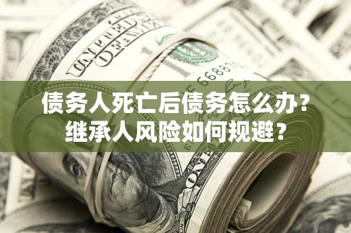 济南债务人死亡后债务怎么办？继承人风险如何规避？