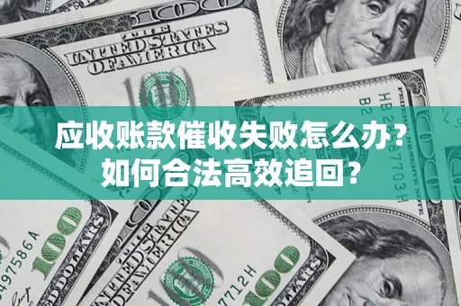 济南应收账款催收失败怎么办？如何合法高效追回？