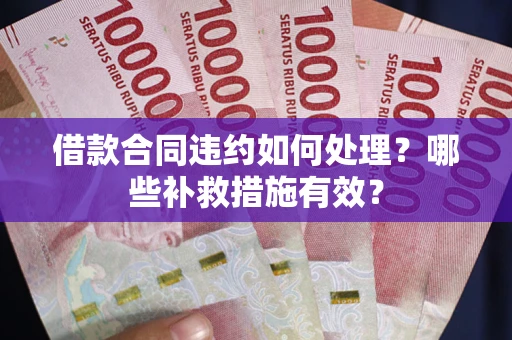 济南借款合同违约如何处理？哪些补救措施有效？