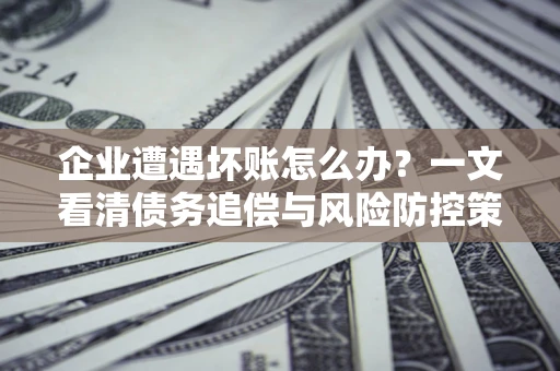 济南企业遭遇坏账怎么办？一文看清债务追偿与风险防控策略