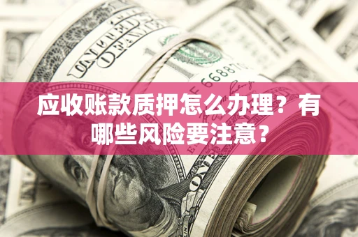 济南应收账款质押怎么办理？有哪些风险要注意？