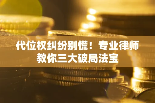 济南代位权纠纷别慌！专业律师教你三大破局法宝