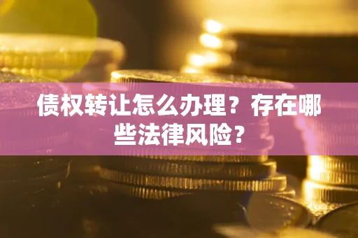 济南债权转让怎么办理？存在哪些法律风险？