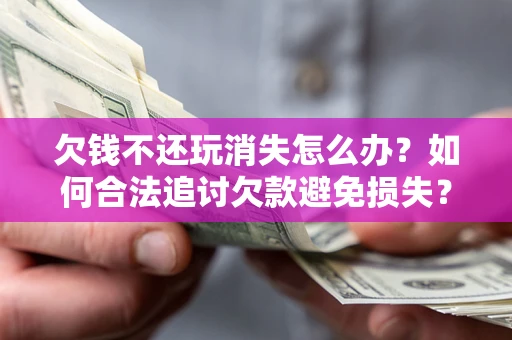 济南欠钱不还玩消失怎么办?如何合法追讨欠款避免损失? 济南欠钱不还玩消失怎么办?如何合法追讨欠款避免损失?