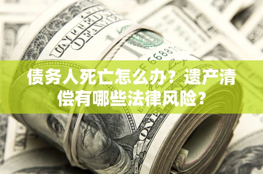 济南债务人死亡怎么办？遗产清偿有哪些法律风险？
