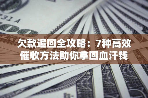 济南欠款追回全攻略：7种高效催收方法助你拿回血汗钱
