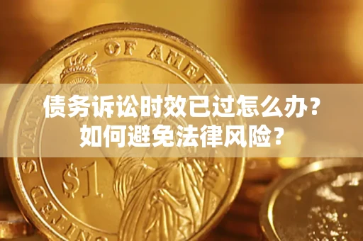 济南债务诉讼时效已过怎么办？如何避免法律风险？