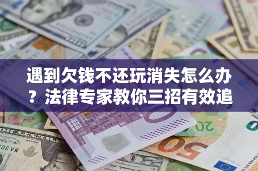 济南遇到欠钱不还玩消失怎么办？法律专家教你三招有效追债！