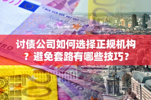 济南讨债公司如何选择正规机构？避免套路有哪些技巧？
