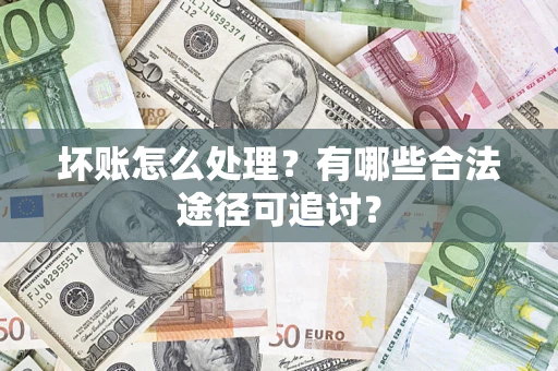 济南坏账怎么处理？有哪些合法途径可追讨？