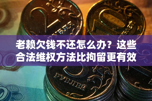 济南老赖欠钱不还怎么办？这些合法维权方法比拘留更有效
