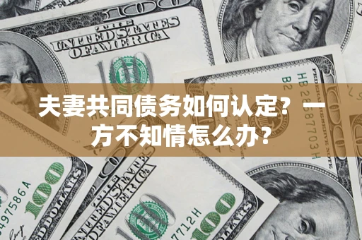 济南夫妻共同债务如何认定？一方不知情怎么办？