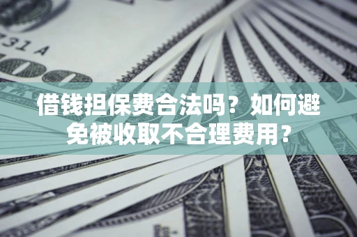 济南借钱担保费合法吗？如何避免被收取不合理费用？