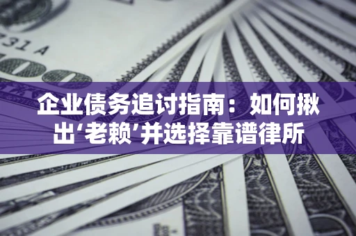 济南企业债务追讨指南：如何揪出‘老赖’并选择靠谱律所