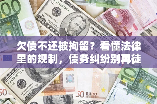济南欠债不还被拘留？看懂法律里的规制，债务纠纷别再徒劳奔波