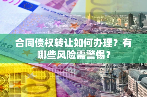济南合同债权转让如何办理？有哪些风险需警惕？