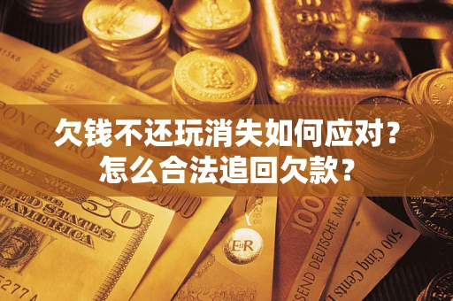 济南欠钱不还玩消失如何应对？怎么合法追回欠款？