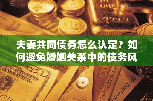 济南夫妻共同债务怎么认定？如何避免婚姻关系中的债务风险？