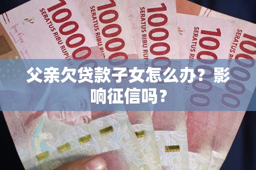 济南父亲欠贷款子女怎么办？影响征信吗？