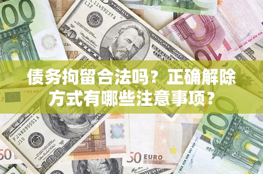 济南债务拘留合法吗？正确解除方式有哪些注意事项？