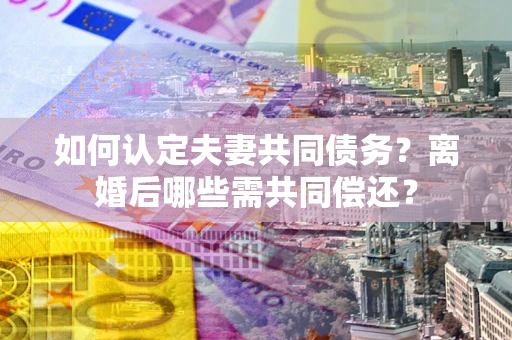 济南如何认定夫妻共同债务？离婚后哪些需共同偿还？
