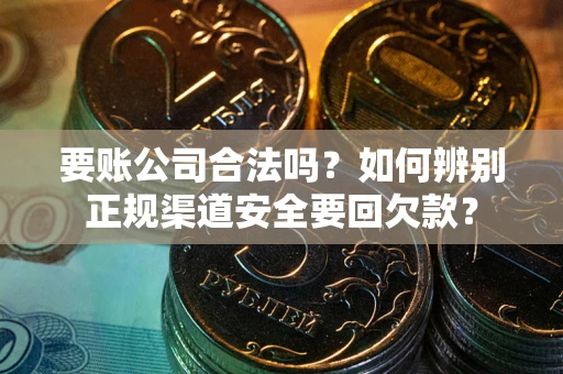 济南要账公司合法吗？如何辨别正规渠道安全要回欠款？