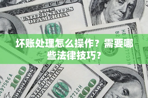 济南坏账处理怎么操作？需要哪些法律技巧？