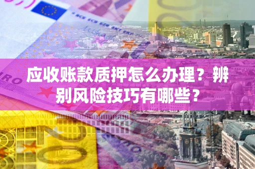 济南应收账款质押怎么办理？辨别风险技巧有哪些？