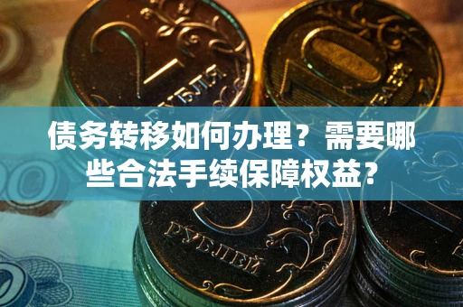 济南债务转移如何办理？需要哪些合法手续保障权益？