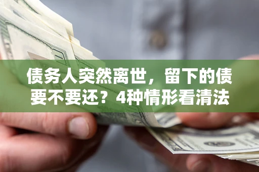 济南债务人突然离世，留下的债要不要还？4种情形看清法律判决