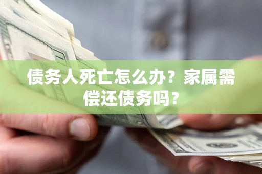 济南债务人死亡怎么办？家属需偿还债务吗？