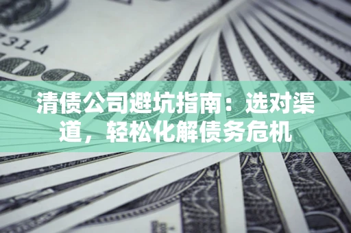 济南清债公司避坑指南：选对渠道，轻松化解债务危机