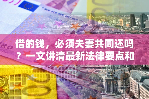 济南借的钱，必须夫妻共同还吗？一文讲清最新法律要点和避坑指南