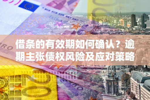 济南借条的有效期如何确认？逾期主张债权风险及应对策略？