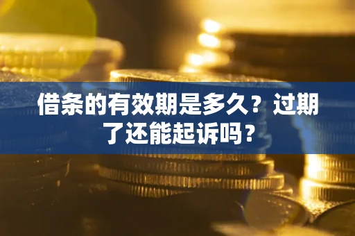 济南借条的有效期是多久？过期了还能起诉吗？