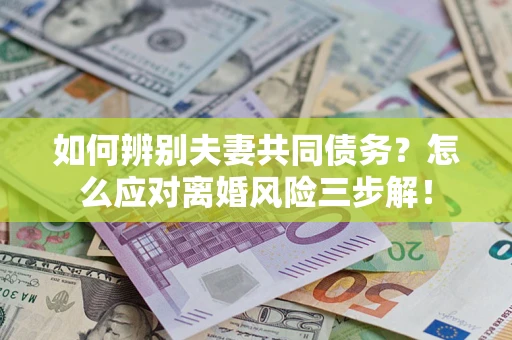 济南如何辨别夫妻共同债务？怎么应对离婚风险三步解！