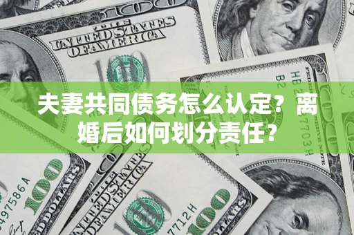 济南夫妻共同债务怎么认定？离婚后如何划分责任？