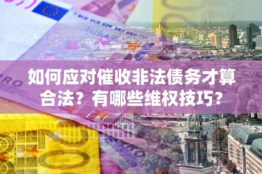济南如何应对催收非法债务才算合法？有哪些维权技巧？