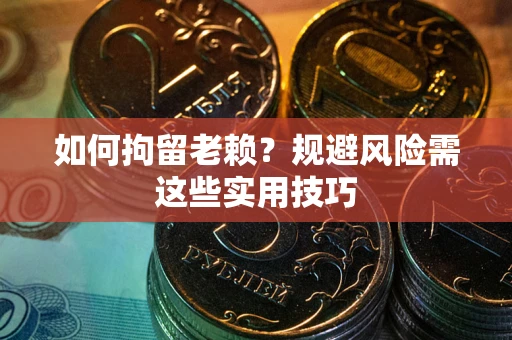 济南如何拘留老赖？规避风险需这些实用技巧