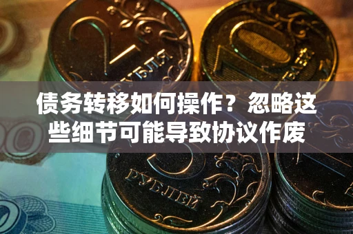 济南债务转移如何操作？忽略这些细节可能导致协议作废