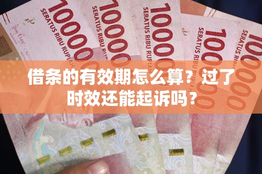 济南借条的有效期怎么算？过了时效还能起诉吗？